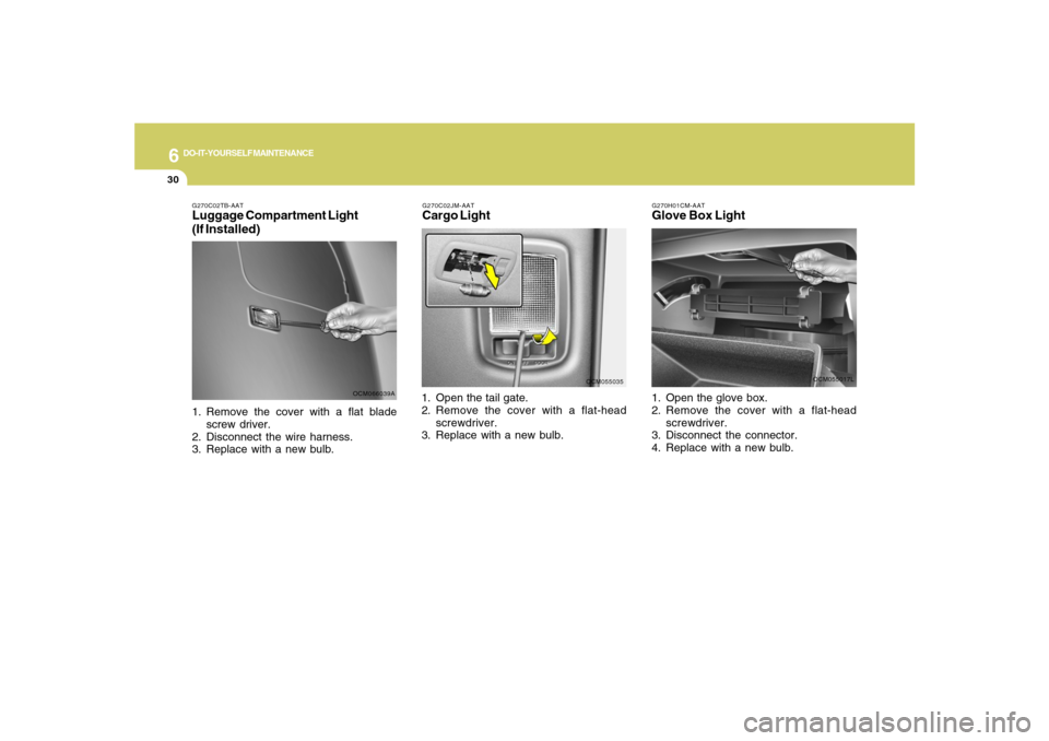 Hyundai Santa Fe 2008 Owners Manual 6
DO-IT-YOURSELF MAINTENANCE
30
G270H01CM-AATGlove Box Light1. Open the glove box.
2. Remove the cover with a flat-head
screwdriver.
3. Disconnect the connector.
4. Replace with a new bulb.
OCM055017L Hyundai Santa Fe 2008 Owners Manual 6
DO-IT-YOURSELF MAINTENANCE
30
G270H01CM-AATGlove Box Light1. Open the glove box.
2. Remove the cover with a flat-head
screwdriver.
3. Disconnect the connector.
4. Replace with a new bulb.
OCM055017L