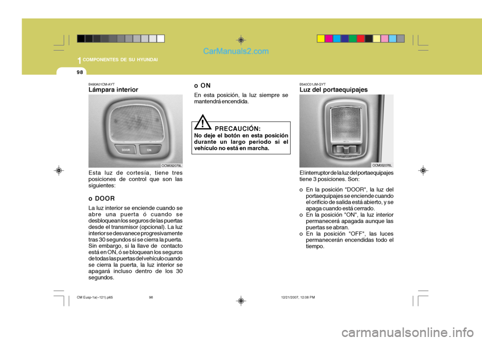 Hyundai Santa Fe 2008  Manual del propietario (in Spanish) 1COMPONENTES DE SU HYUNDAI
98
!
B490A01CM-AYT Lámpara interior
Esta luz de cortesía, tiene tres posiciones de control que son las siguientes: 
o DOOR La luz interior se enciende cuando se abre una p