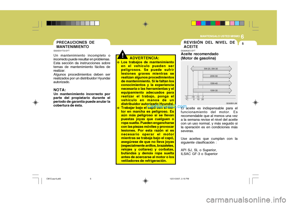Hyundai Santa Fe 2008  Manual del propietario (in Spanish) 6
MANTENGALO USTED MISMO
5REVISIÓN DEL NIVEL DE ACEITE
G030A02O-GYT
Aceite recomendado(Motor de gasolina) El aceite es indispensable para el funcionamiento del motor. Es recomendable que al menos una