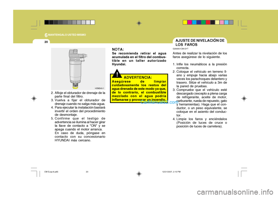 Hyundai Santa Fe 2008  Manual del propietario (in Spanish) 6MANTENGALO USTED MISMO
20
!
HSM240-1
2. Afloje el obturador de drenaje de la parte final del filtro.
3. Vuelva a fijar el obturador de drenaje cuando no salga más agua.
4. Para ejecutar la instalaci