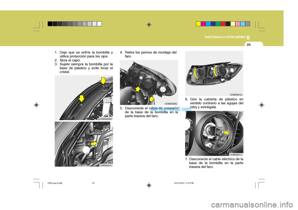 Hyundai Santa Fe 2008  Manual del propietario (in Spanish) 6
MANTENGALO USTED MISMO
23
1. Deje que se enfríe la bombilla y utilice protección para los ojos.
2. Abra el capó. 
3. Sujete siempre la bombilla por la base de plástico y evite tocar el cristal.
