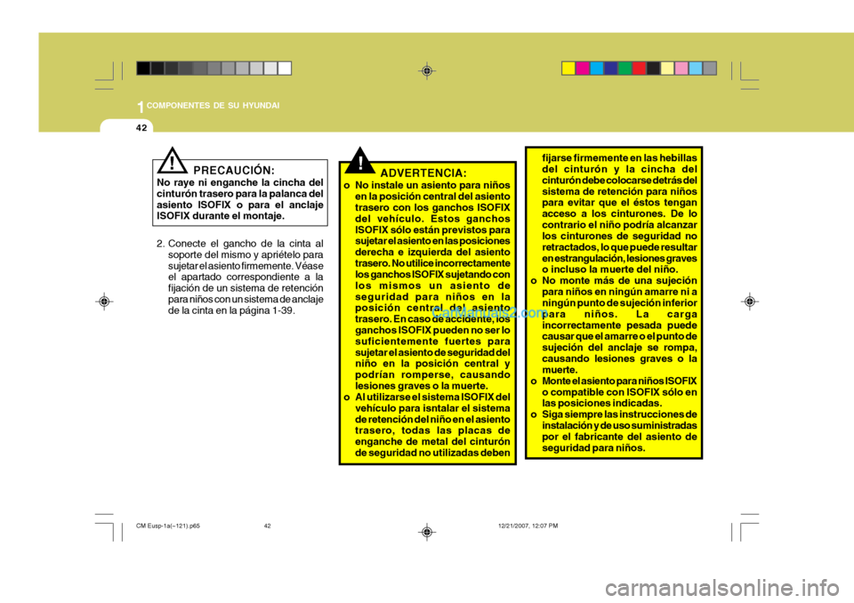 Hyundai Santa Fe 2008  Manual del propietario (in Spanish) 1COMPONENTES DE SU HYUNDAI
42
PRECAUCIÓN:
No raye ni enganche la cincha del cinturón trasero para la palanca delasiento ISOFIX o para el anclaje ISOFIX durante el montaje.!
2. Conecte el gancho de l