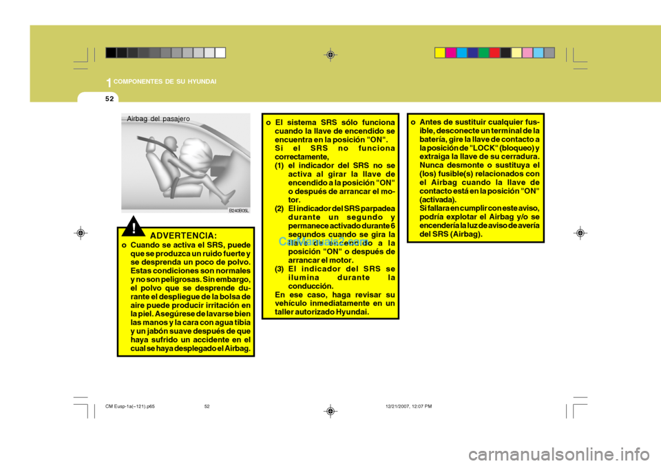 Hyundai Santa Fe 2008  Manual del propietario (in Spanish) 1COMPONENTES DE SU HYUNDAI
52
!ADVERTENCIA:
o Cuando se activa el SRS, puede que se produzca un ruido fuerte y se desprenda un poco de polvo. Estas condiciones son normalesy no son peligrosas. Sin emb