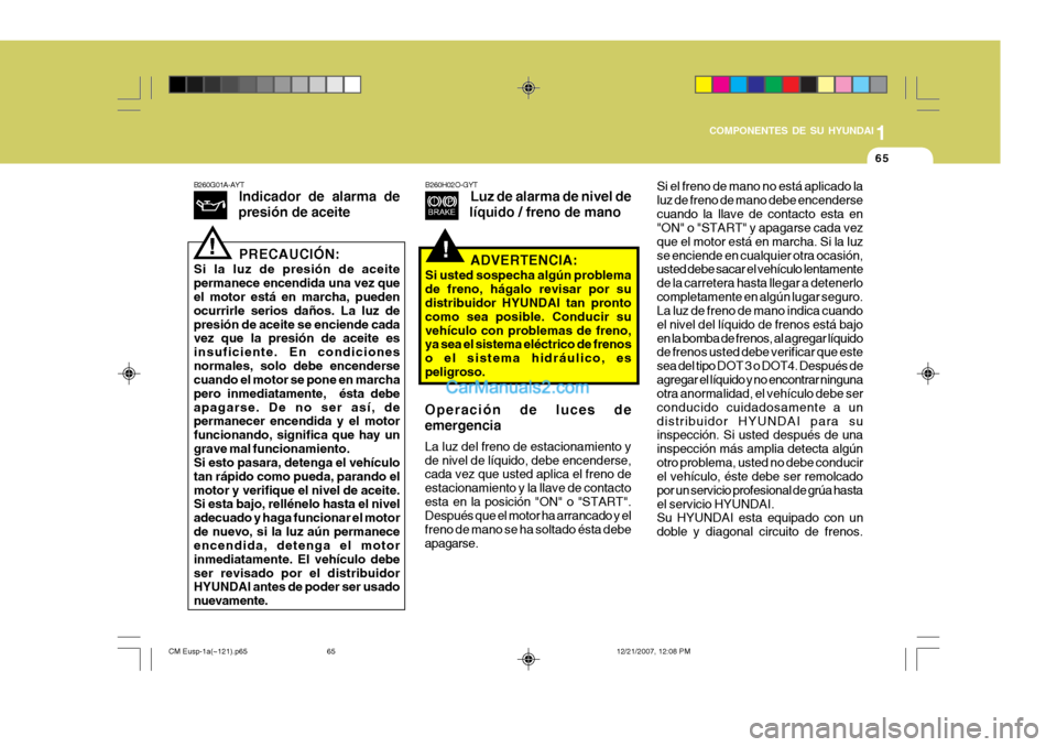 Hyundai Santa Fe 2008  Manual del propietario (in Spanish) 1
COMPONENTES DE SU HYUNDAI
65
!
B260G01A-AYT
Indicador de alarma de
presión de aceite
PRECAUCIÓN:
Si la luz de presión de aceite permanece encendida una vez que el motor está en marcha, pueden oc