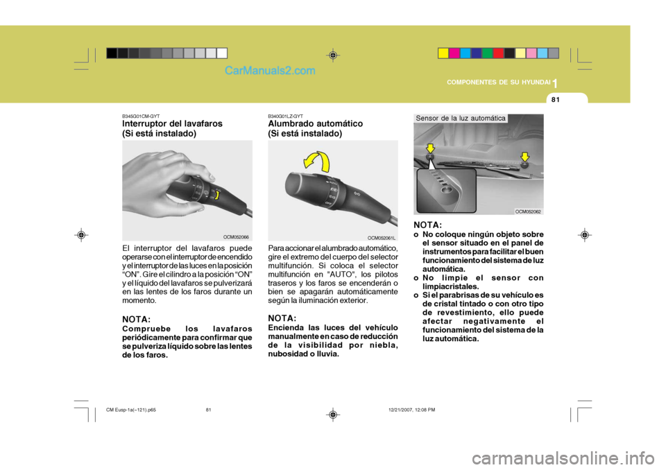 Hyundai Santa Fe 2008  Manual del propietario (in Spanish) 1
COMPONENTES DE SU HYUNDAI
81
B345G01CM-GYT Interruptor del lavafaros (Si está instalado)
OCM052066
El interruptor del lavafaros puede operarse con el interruptor de encendido y el interruptor de la