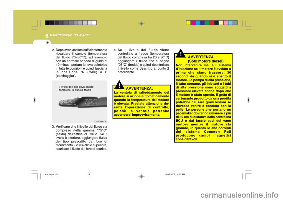 Hyundai Santa Fe 2008  Manuale del proprietario (in Italian) 6
16
MANUTENZIONE "FAI-DA-TE"
!AVVERTENZA (Solo motore diesel):
Non intervenire mai sul sistema
diniezione se il motore è avviato o prima che siano trascorsi 30 secondi da quando si è spento il mot