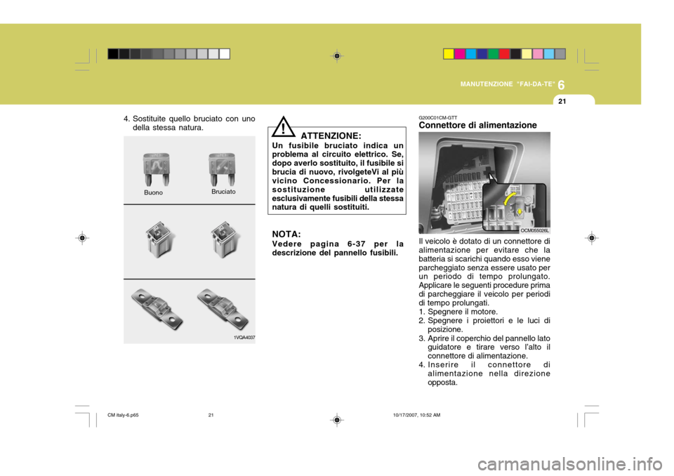 Hyundai Santa Fe 2008  Manuale del proprietario (in Italian) 6
MANUTENZIONE "FAI-DA-TE"
21
4. Sostituite quello bruciato con uno della stessa natura.
1VQA4037
Buono
Bruciato ATTENZIONE:
Un fusibile bruciato indica un problema al circuito elettrico. Se, dopo ave