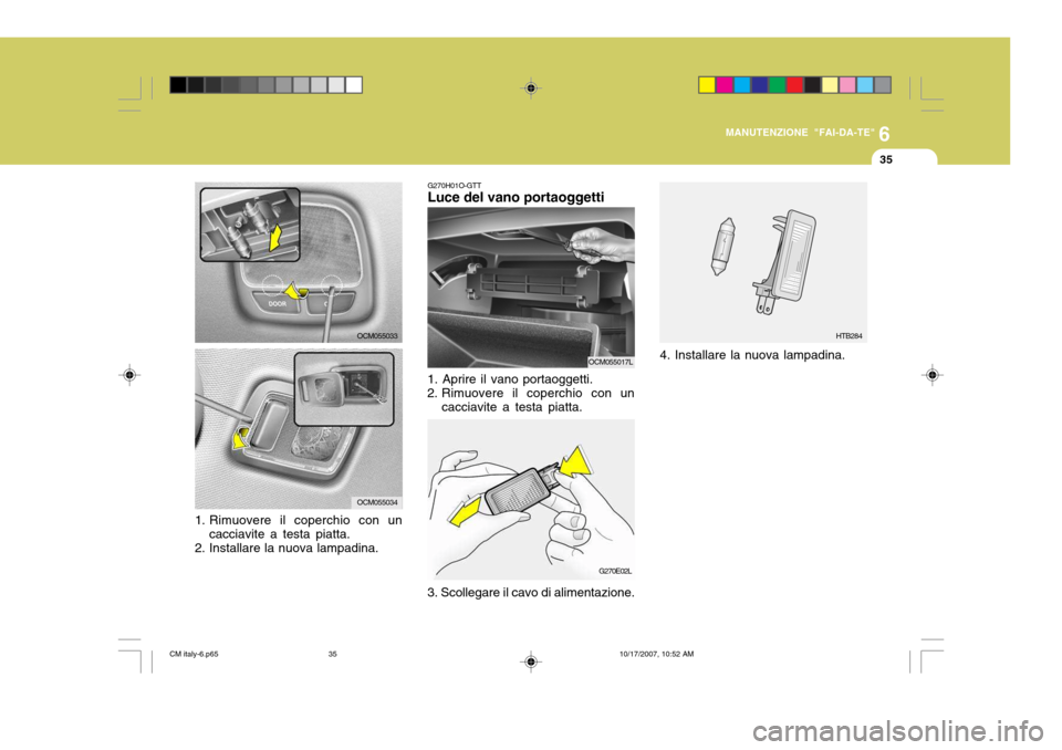 Hyundai Santa Fe 2008  Manuale del proprietario (in Italian) 6
MANUTENZIONE "FAI-DA-TE"
35
HTB284
4. Installare la nuova lampadina.
G270H01O-GTT Luce del vano portaoggetti
1. Aprire il vano portaoggetti. 
2. Rimuovere il coperchio con un cacciavite a testa piat