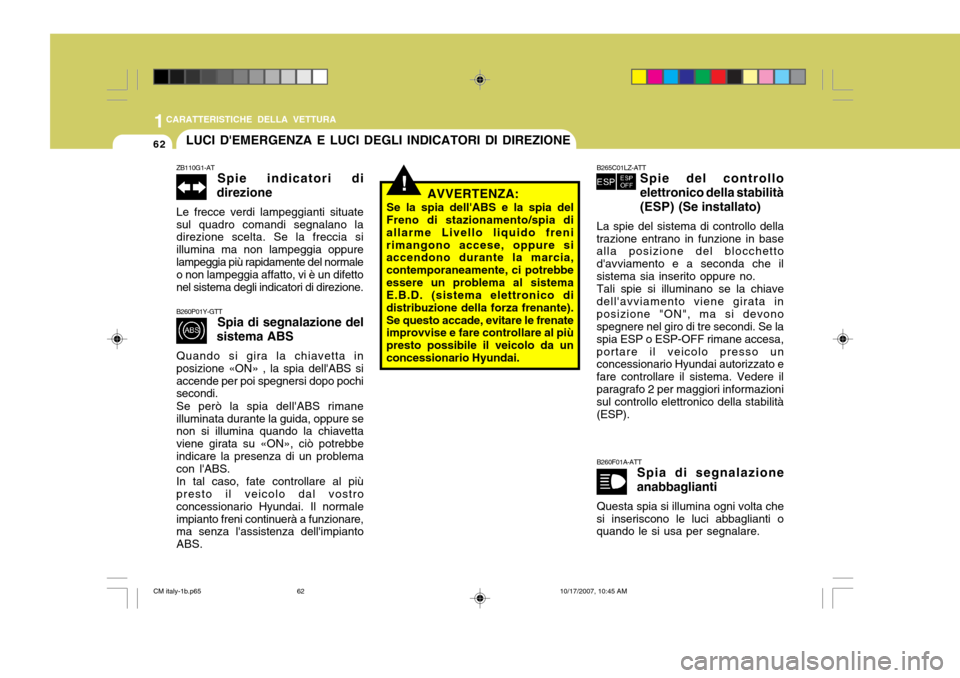 Hyundai Santa Fe 2008  Manuale del proprietario (in Italian) 1CARATTERISTICHE DELLA VETTURA
62
!
LUCI DEMERGENZA E LUCI DEGLI INDICATORI DI DIREZIONE
ZB110G1-AT Spie indicatori di
direzione
Le frecce verdi lampeggianti situate sul quadro comandi segnalano la d