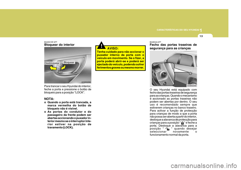 Hyundai Santa Fe 2008  Manual do proprietário (in Portuguese) 1
CARACTERÍSTICAS DO SEU HYUNDAI
13
!
B040E04A-APT Fecho das portas traseiras de segurança para as crianças
O seu Hyundai está equipado com fecho das portas traseiras de segurança para as crianç