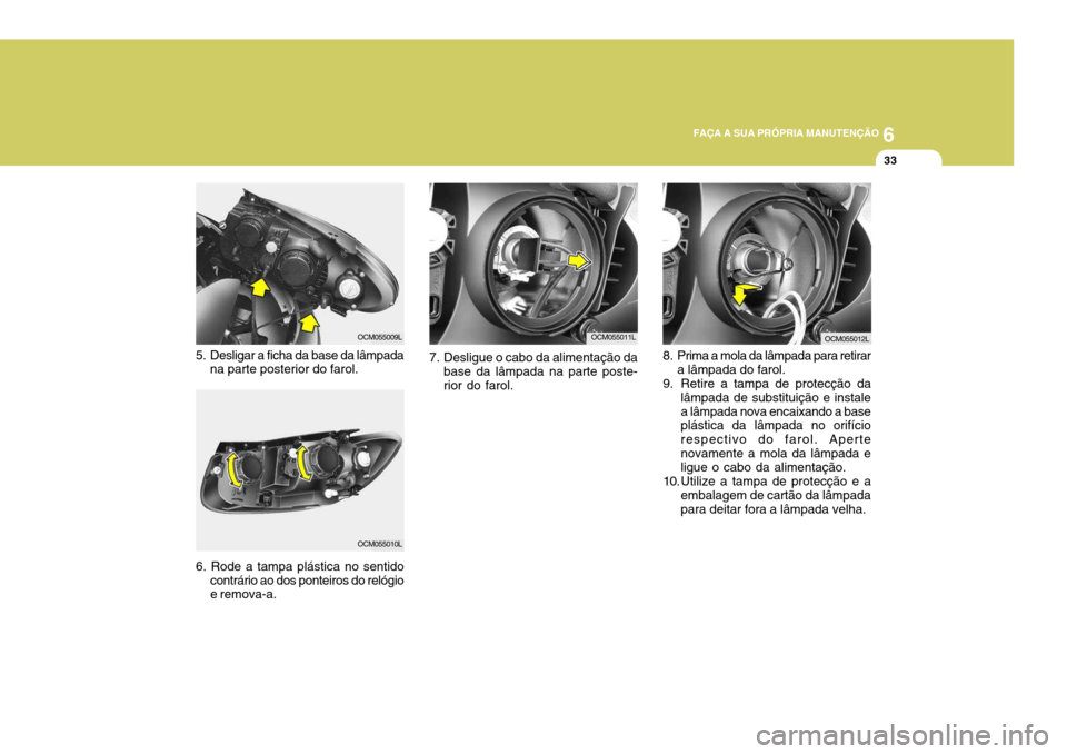 Hyundai Santa Fe 2008  Manual do proprietário (in Portuguese) 6
FAÇA A SUA PRÓPRIA MANUTENÇÃO
33
8. Prima a mola da lâmpada para retirar a lâmpada do farol.
9. Retire a tampa de protecção da lâmpada de substituição e instale a lâmpada nova encaixando
