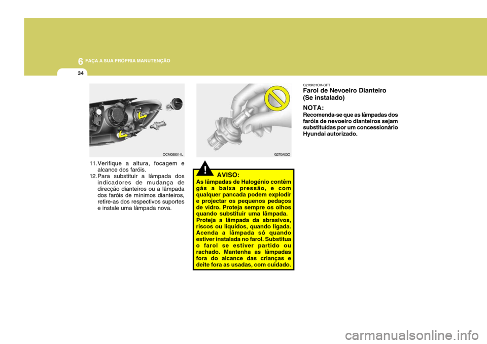 Hyundai Santa Fe 2008  Manual do proprietário (in Portuguese) 6 FAÇA A SUA PRÓPRIA MANUTENÇÃO
34
!AVISO:
As lâmpadas de Halogénio contêm
gás a baixa pressão, e com qualquer pancada podem explodir e projectar os pequenos pedaçosde vidro. Proteja sempre 