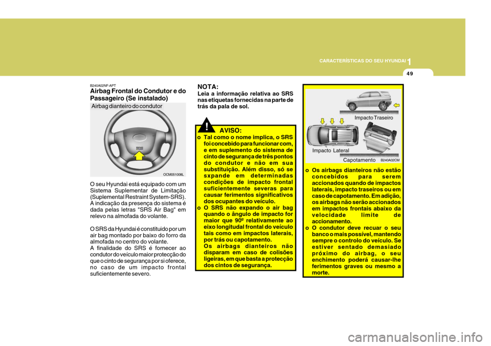 Hyundai Santa Fe 2008  Manual do proprietário (in Portuguese) 1
CARACTERÍSTICAS DO SEU HYUNDAI
49
!
NOTA: Leia a informação relativa ao SRS nas etiquetas fornecidas na parte de trás da pala de sol.
   AVISO:
o Tal como o nome implica, o SRS foi concebido par