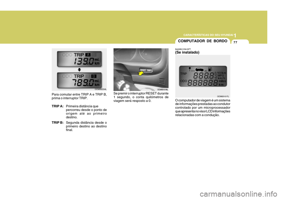 Hyundai Santa Fe 2008  Manual do proprietário (in Portuguese) 1
CARACTERÍSTICAS DO SEU HYUNDAI
77
Para comutar entre TRIP A e TRIP B, prima o interruptor TRIP. TRIP A:
Primeira distância que percorreu desde o ponto de origem até ao primeirodestino.
TRIP B: Se