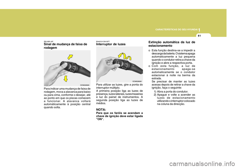 Hyundai Santa Fe 2008  Manual do proprietário (in Portuguese) 1
CARACTERÍSTICAS DO SEU HYUNDAI
81
ZB120B1-AP Sinal de mudança de faixa de rodagem Para indicar uma mudança de faixa de rodagem, mova a alavanca para baixo ou para cima, conforme o desejar, até a