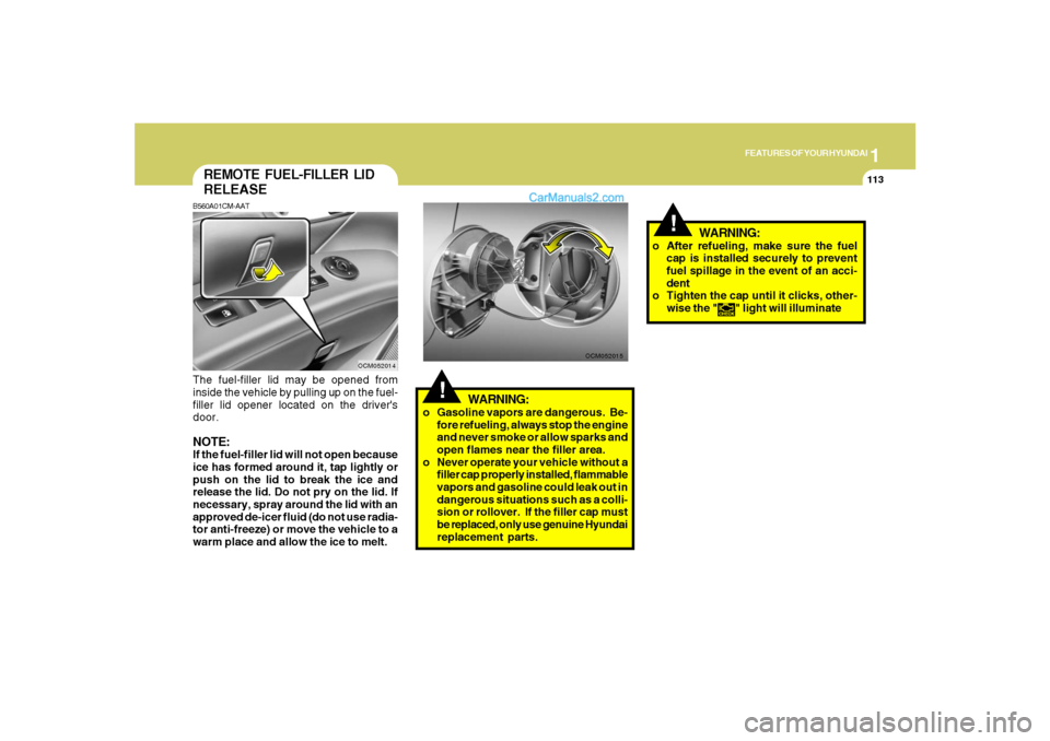 Hyundai Santa Fe 2007 Service Manual 1
FEATURES OF YOUR HYUNDAI
113
!
WARNING:
OCM052014
REMOTE FUEL-FILLER LID
RELEASEB560A01CM-AATThe fuel-filler lid may be opened from
inside the vehicle by pulling up on the fuel-
filler lid opener lo