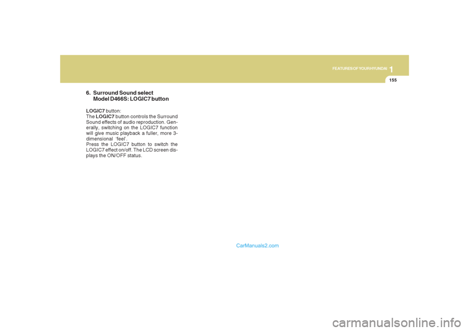 Hyundai Santa Fe 2007 Owners Manual 1155155155155155155
FEATURES OF YOUR HYUNDAI
6. Surround Sound select
Model D466S: LOGIC7 buttonLOGIC7 button:
The LOGIC7 button controls the Surround
Sound effects of audio reproduction. Gen-
erally, Hyundai Santa Fe 2007 Owners Manual 1155155155155155155
FEATURES OF YOUR HYUNDAI
6. Surround Sound select
Model D466S: LOGIC7 buttonLOGIC7 button:
The LOGIC7 button controls the Surround
Sound effects of audio reproduction. Gen-
erally,