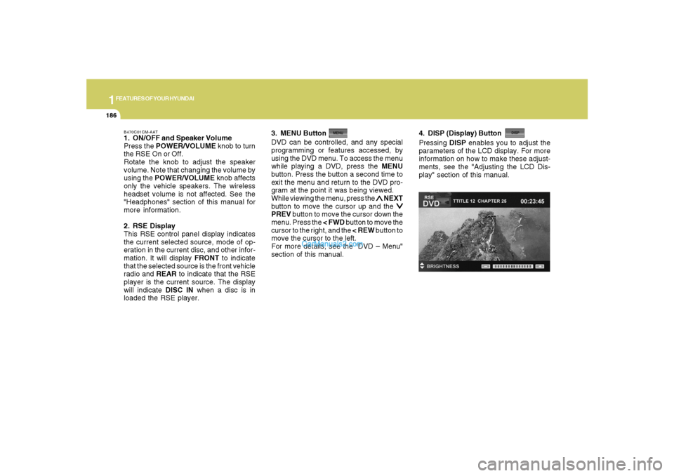 Hyundai Santa Fe 2007  Owners Manual 1FEATURES OF YOUR HYUNDAI
186
B470C01CM-AAT1. ON/OFF and Speaker Volume
Press the POWER/VOLUME knob to turn
the RSE On or Off.
Rotate the knob to adjust the speaker
volume. Note that changing the volu