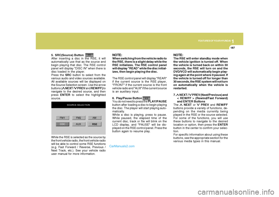 Hyundai Santa Fe 2007 Owners Manual 1
FEATURES OF YOUR HYUNDAI
187
FEATURES OF YOUR HYUNDAI
187187187187
5. SRC(Source) Button
After inserting a disc in the RSE, it will
automatically use that as the source and
begin playing that disc. Hyundai Santa Fe 2007 Owners Manual 1
FEATURES OF YOUR HYUNDAI
187
FEATURES OF YOUR HYUNDAI
187187187187
5. SRC(Source) Button
After inserting a disc in the RSE, it will
automatically use that as the source and
begin playing that disc.