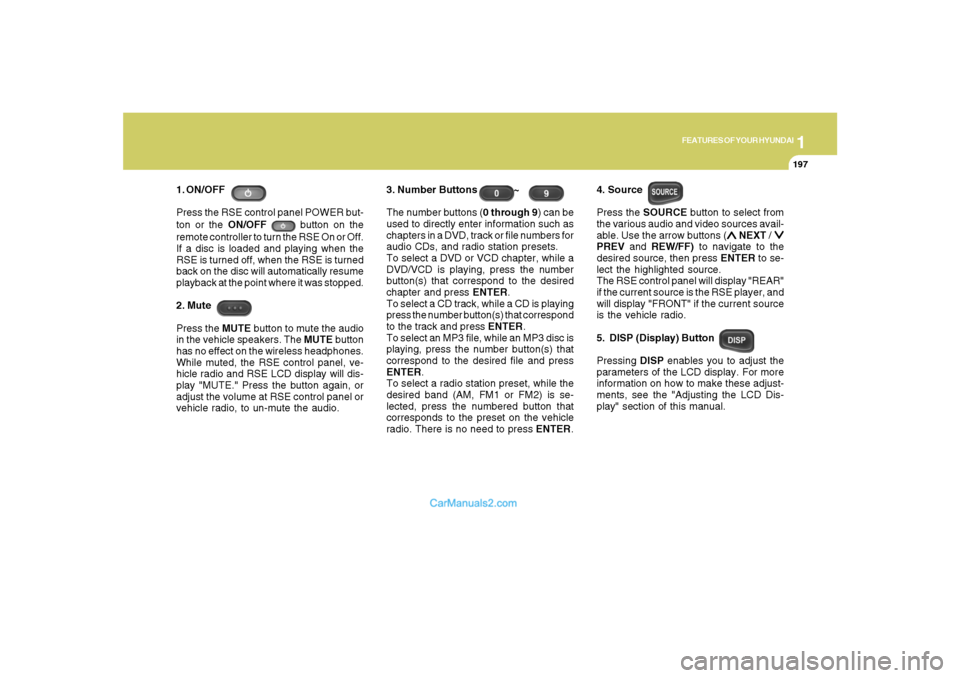 Hyundai Santa Fe 2007 Owners Manual 1
FEATURES OF YOUR HYUNDAI
197
FEATURES OF YOUR HYUNDAI
197197197197
1. ON/OFF
Press the RSE control panel POWER but-
ton or the ON/OFF
button on the
remote controller to turn the RSE On or Off.
If Hyundai Santa Fe 2007 Owners Manual 1
FEATURES OF YOUR HYUNDAI
197
FEATURES OF YOUR HYUNDAI
197197197197
1. ON/OFF
Press the RSE control panel POWER but-
ton or the ON/OFF
button on the
remote controller to turn the RSE On or Off.
If