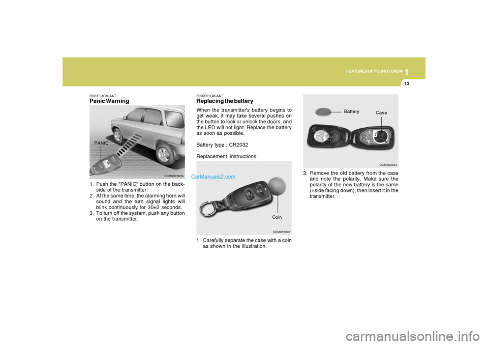 Hyundai Santa Fe 2007 Owners Guide 1
FEATURES OF YOUR HYUNDAI
13
B070E01CM-AATReplacing the batteryWhen the transmitters battery begins to
get weak, it may take several pushes on
the button to lock or unlock the doors, and
the LED wil