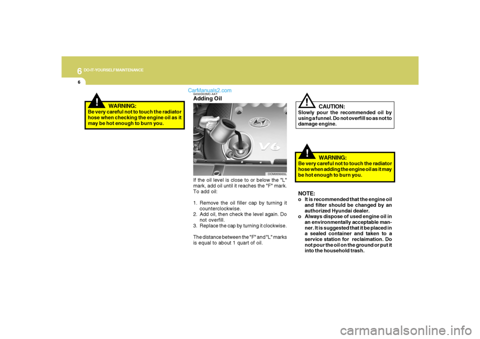 Hyundai Santa Fe 2007 Owners Manual 6
DO-IT-YOURSELF MAINTENANCE
6
!
WARNING:
Be very careful not to touch the radiator
hose when checking the engine oil as it
may be hot enough to burn you.
!
CAUTION:
Slowly pour the recommended oil by Hyundai Santa Fe 2007 Owners Manual 6
DO-IT-YOURSELF MAINTENANCE
6
!
WARNING:
Be very careful not to touch the radiator
hose when checking the engine oil as it
may be hot enough to burn you.
!
CAUTION:
Slowly pour the recommended oil by
