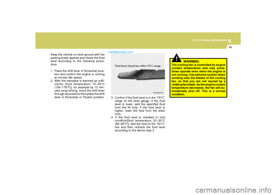 Hyundai Santa Fe 2007 Owners Manual 6
DO-IT-YOURSELF MAINTENANCE
13
Keep the vehicle on level ground with the
parking brake applied and check the fluid
level according to the following proce-
dure.
1. Place the shift lever in N(neutral) Hyundai Santa Fe 2007 Owners Manual 6
DO-IT-YOURSELF MAINTENANCE
13
Keep the vehicle on level ground with the
parking brake applied and check the fluid
level according to the following proce-
dure.
1. Place the shift lever in N(neutral)