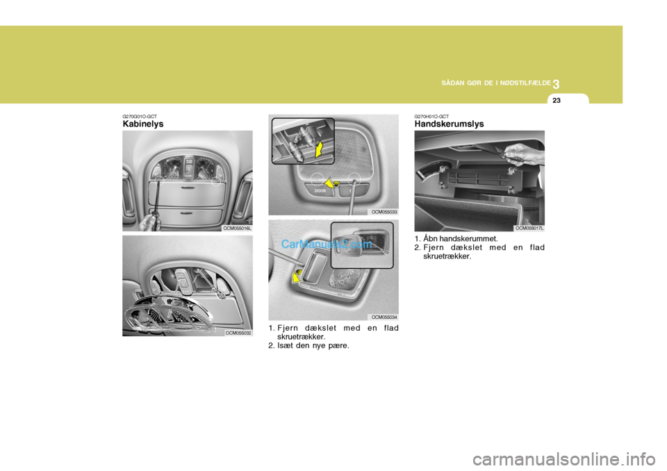Hyundai Santa Fe 2007  Instruktionsbog (in Danish) 3
SÅDAN GØR DE I NØDSTILFÆLDE
23
G270G01O-GCT Kabinelys
1. Fjern dækslet med en fladskruetrækker.
2. Isæt den nye pære.
OCM055016L
OCM055032
OCM055033
OCM055034 G270H01O-GCT Handskerumslys
1. 