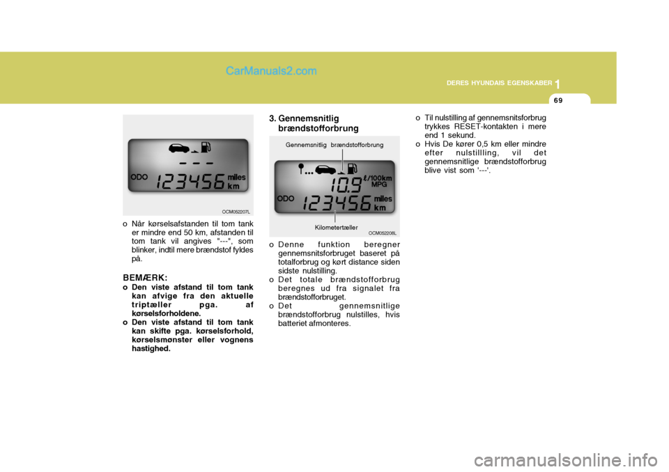 Hyundai Santa Fe 2007  Instruktionsbog (in Danish) 1
DERES HYUNDAIS EGENSKABER
69
1
DERES HYUNDAIS EGENSKABER
69
o Når kørselsafstanden til tom tank er mindre end 50 km, afstanden til tom tank vil angives "---", som blinker, indtil mere brændstof f
