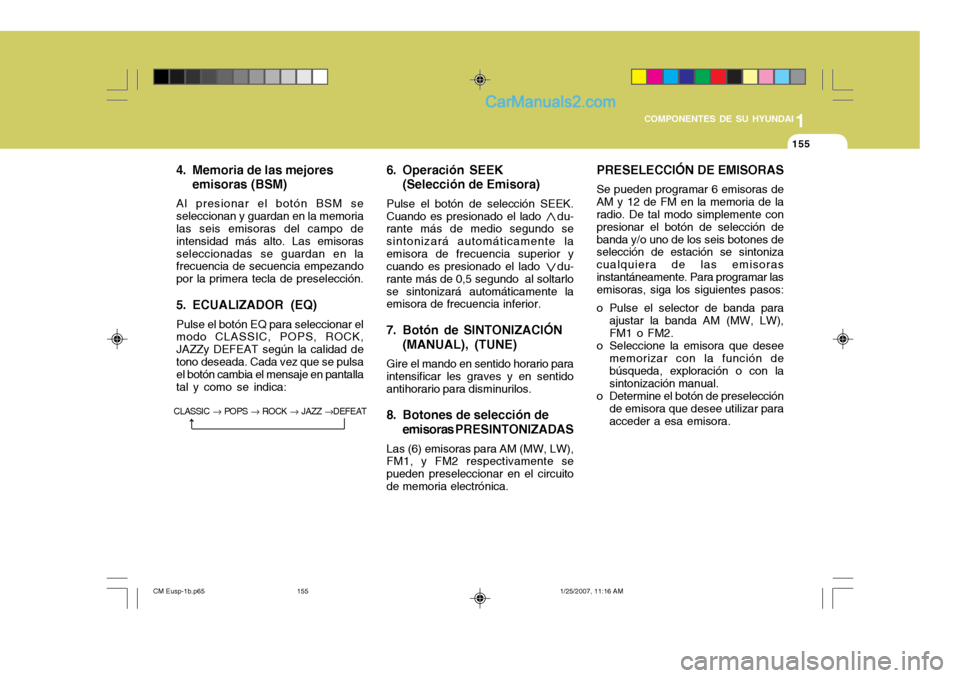 Hyundai Santa Fe 2007  Manual del propietario (in Spanish) 1
COMPONENTES DE SU HYUNDAI
155155
4. Memoria de las mejores emisoras (BSM)
Al presionar el botón BSM se seleccionan y guardan en la memoria las seis emisoras del campo de intensidad más alto. Las e