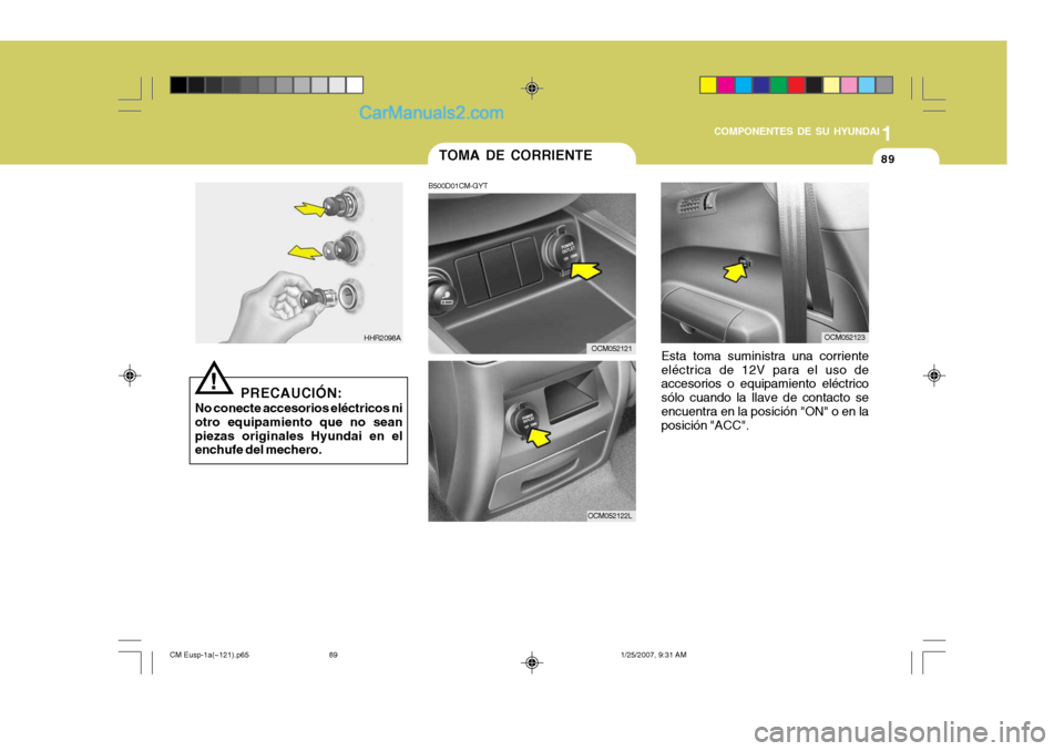 Hyundai Santa Fe 2007 Manual del propietario (in Spanish) 1
COMPONENTES DE SU HYUNDAI
89TOMA DE CORRIENTE
B500D01CM-GYT
Esta toma suministra una corriente eléctrica de 12V para el uso de accesorios o equipamiento eléctrico sólo cuando la llave de contacto Hyundai Santa Fe 2007 Manual del propietario (in Spanish) 1
COMPONENTES DE SU HYUNDAI
89TOMA DE CORRIENTE
B500D01CM-GYT
Esta toma suministra una corriente eléctrica de 12V para el uso de accesorios o equipamiento eléctrico sólo cuando la llave de contacto