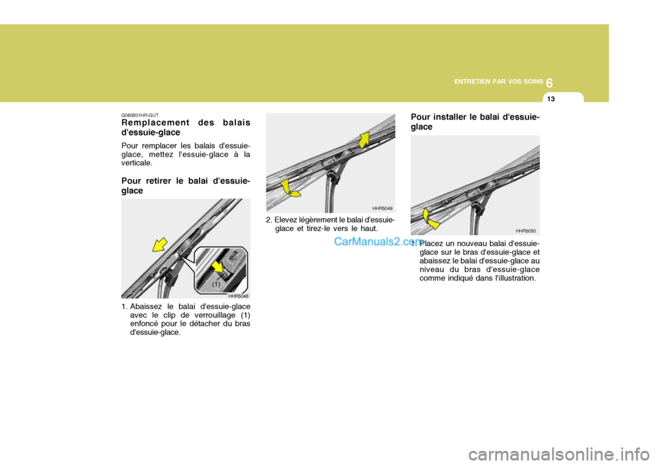 Hyundai Santa Fe 2007 Manuel du propriétaire (in French) 6
ENTRETIEN PAR VOS SOINS
13
G080B01HR-GUT Remplacement des balais dessuie-glace Pour remplacer les balais dessuie- glace, mettez lessuie-glace à la verticale. Pour retirer le balai dessuie- glac Hyundai Santa Fe 2007 Manuel du propriétaire (in French) 6
ENTRETIEN PAR VOS SOINS
13
G080B01HR-GUT Remplacement des balais dessuie-glace Pour remplacer les balais dessuie- glace, mettez lessuie-glace à la verticale. Pour retirer le balai dessuie- glac