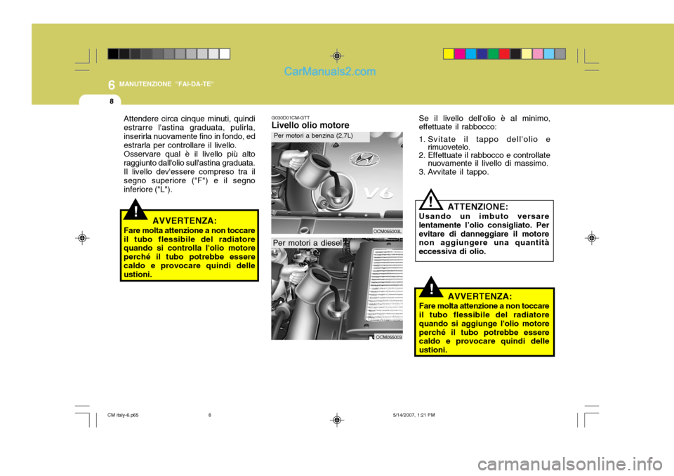 Hyundai Santa Fe 2007 Manuale del proprietario (in Italian) 6
8
MANUTENZIONE "FAI-DA-TE"
G030D01CM-GTT Livello olio motore
OCM055003
Per motori a dieselSe il livello dellolio è al minimo,
effettuate il rabbocco:
1. Svitate il tappo dellolio e rimuovetelo.
Hyundai Santa Fe 2007 Manuale del proprietario (in Italian) 6
8
MANUTENZIONE "FAI-DA-TE"
G030D01CM-GTT Livello olio motore
OCM055003
Per motori a dieselSe il livello dellolio è al minimo,
effettuate il rabbocco:
1. Svitate il tappo dellolio e rimuovetelo.