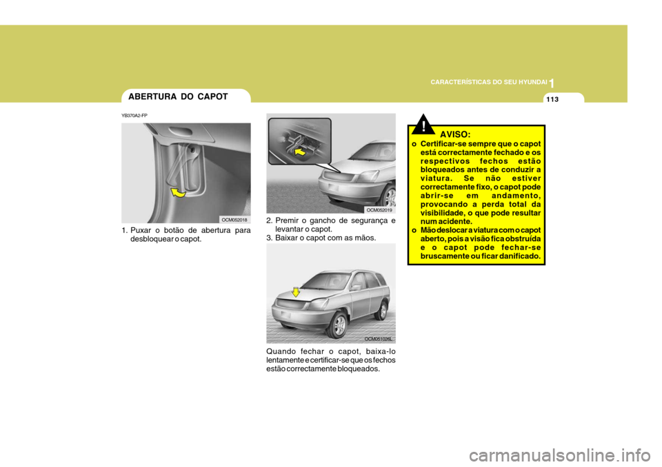 Hyundai Santa Fe 2007  Manual do proprietário (in Portuguese) 1
CARACTERÍSTICAS DO SEU HYUNDAI
113
1. Puxar o botão de abertura para
desbloquear o capot.
2. Premir o gancho de segurança elevantar o capot.
3. Baixar o capot com as mãos.
ABERTURA DO CAPOT
YB37