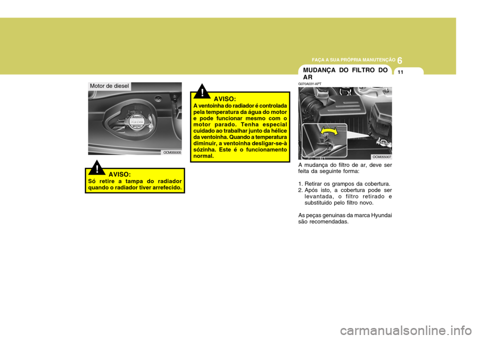 Hyundai Santa Fe 2007 Manual do proprietário (in Portuguese) 6
FAÇA A SUA PRÓPRIA MANUTENÇÃO
11
Motor de diesel
OCM055005
AVISO:
Só retire a tampa do radiador quando o radiador tiver arrefecido.!
!AVISO:
A ventoinha do radiador é controlada pela temperatu Hyundai Santa Fe 2007 Manual do proprietário (in Portuguese) 6
FAÇA A SUA PRÓPRIA MANUTENÇÃO
11
Motor de diesel
OCM055005
AVISO:
Só retire a tampa do radiador quando o radiador tiver arrefecido.!
!AVISO:
A ventoinha do radiador é controlada pela temperatu