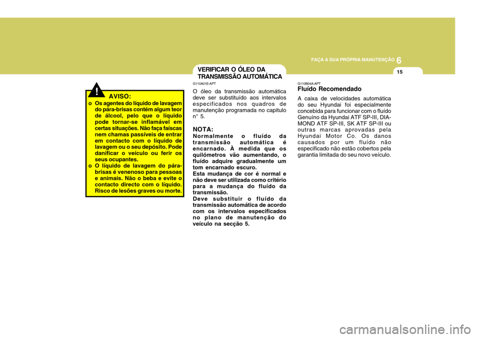 Hyundai Santa Fe 2007 Manual do proprietário (in Portuguese) 6
FAÇA A SUA PRÓPRIA MANUTENÇÃO
15
AVISO:
o Os agentes do líquido de lavagem do pára-brisas contém algum teor de álcool, pelo que o líquidopode tornar-se inflamável em certas situações. N Hyundai Santa Fe 2007 Manual do proprietário (in Portuguese) 6
FAÇA A SUA PRÓPRIA MANUTENÇÃO
15
AVISO:
o Os agentes do líquido de lavagem do pára-brisas contém algum teor de álcool, pelo que o líquidopode tornar-se inflamável em certas situações. N
