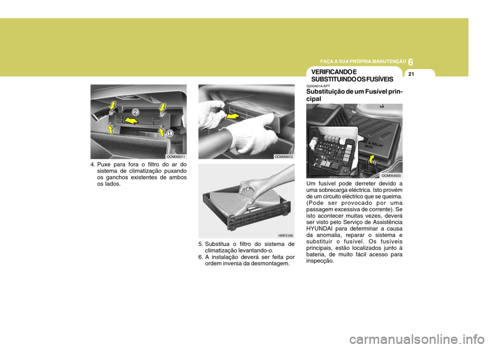 Hyundai Santa Fe 2007 Manual do proprietário (in Portuguese) 6
FAÇA A SUA PRÓPRIA MANUTENÇÃO
21
4. Puxe para fora o filtro do ar do
sistema de climatização puxando os ganchos existentes de ambos os lados. OCM055011
OCM055012
5. Substitua o filtro do siste Hyundai Santa Fe 2007 Manual do proprietário (in Portuguese) 6
FAÇA A SUA PRÓPRIA MANUTENÇÃO
21
4. Puxe para fora o filtro do ar do
sistema de climatização puxando os ganchos existentes de ambos os lados. OCM055011
OCM055012
5. Substitua o filtro do siste
