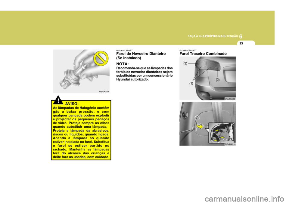 Hyundai Santa Fe 2007 Manual do proprietário (in Portuguese) 6
FAÇA A SUA PRÓPRIA MANUTENÇÃO
33
!AVISO:
As lâmpadas de Halogénio contêm gás a baixa pressão, e com qualquer pancada podem explodir e projectar os pequenos pedaçosde vidro. Proteja sempre Hyundai Santa Fe 2007 Manual do proprietário (in Portuguese) 6
FAÇA A SUA PRÓPRIA MANUTENÇÃO
33
!AVISO:
As lâmpadas de Halogénio contêm gás a baixa pressão, e com qualquer pancada podem explodir e projectar os pequenos pedaçosde vidro. Proteja sempre