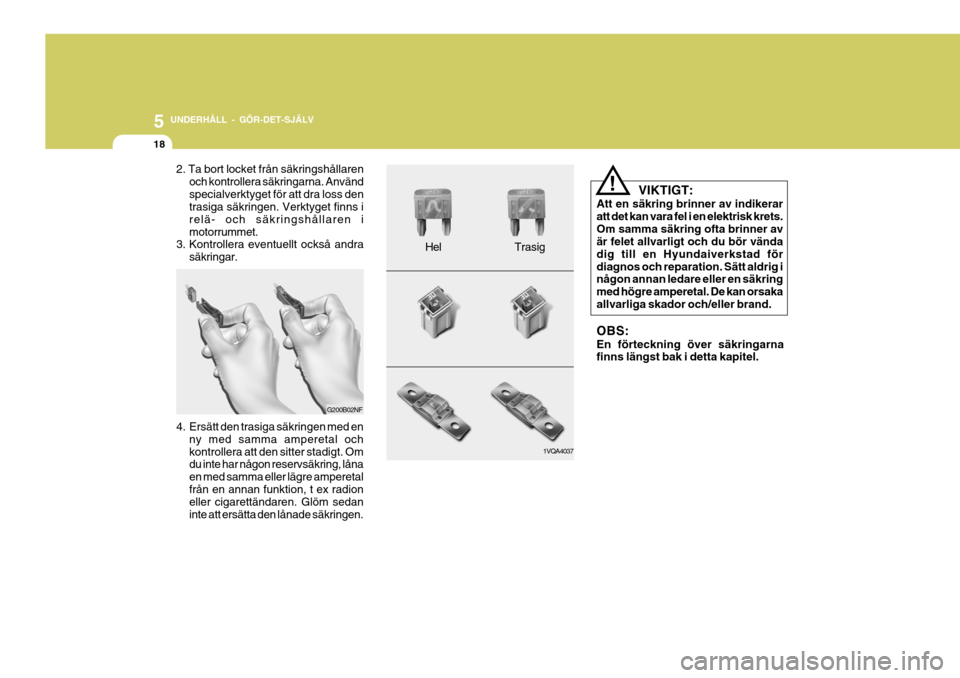 Hyundai Santa Fe 2007  Ägarmanual (in Swedish) 5 UNDERHÅLL - GÖR-DET-SJÄLV
18
VIKTIGT:
Att en säkring brinner av indikerar att det kan vara fel i en elektrisk krets.Om samma säkring ofta brinner av är felet allvarligt och du bör vända dig 