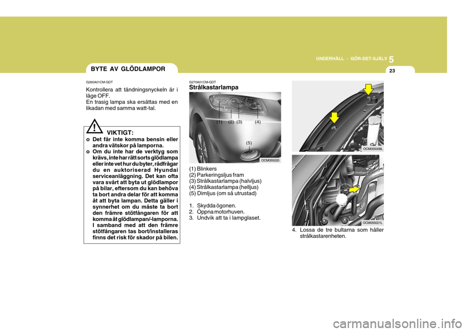 Hyundai Santa Fe 2007  Ägarmanual (in Swedish) 5
UNDERHÅLL - GÖR-DET-SJÄLV
23BYTE AV GLÖDLAMPOR
G260A01CM-GDT Kontrollera att tändningsnyckeln är i läge OFF. En trasig lampa ska ersättas med en likadan med samma watt-tal.
VIKTIGT:
o Det f�