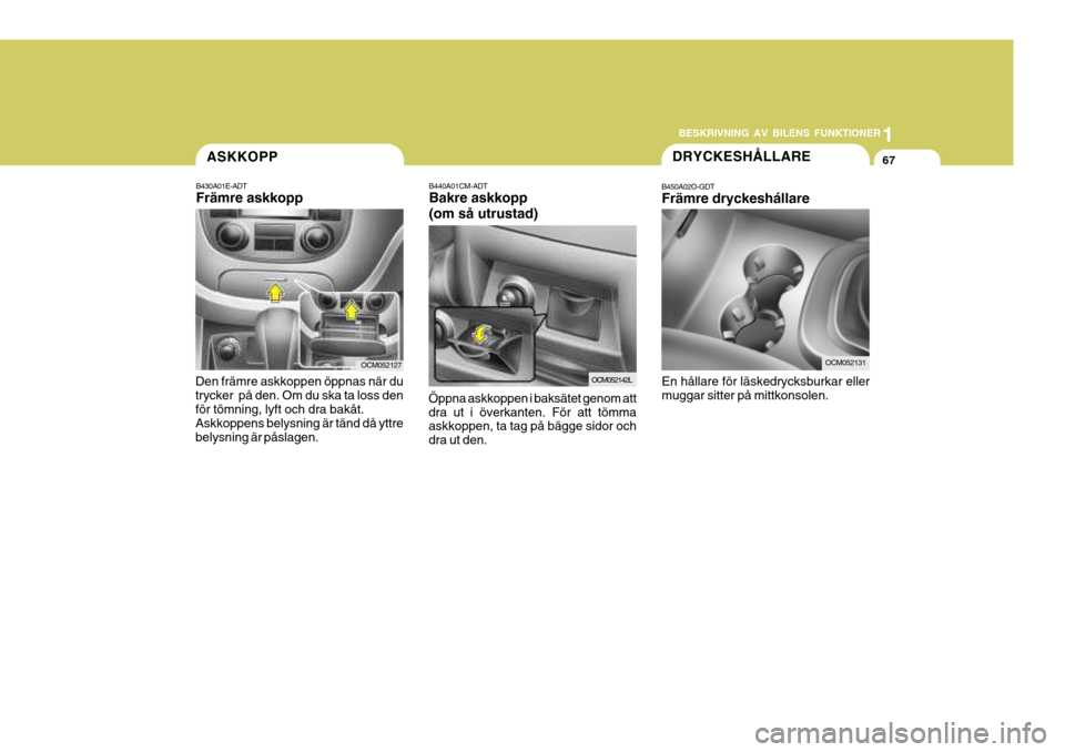 Hyundai Santa Fe 2007  Ägarmanual (in Swedish) 1
BESKRIVNING AV BILENS FUNKTIONER
67ASKKOPP
B430A01E-ADT Främre askkopp
Den främre askkoppen öppnas när du trycker  på den. Om du ska ta loss denför tömning, lyft och dra bakåt. Askkoppens be