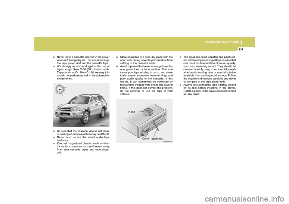 Hyundai Santa Fe 2006  Owners Manual 1
FEATURES OF YOUR HYUNDAI
137
o Be sure that the cassette label is not loose
or peeling off or tape ejection may be difficult.
o Never touch or soil the actual audio tape
surfaces.
o Keep all magneti