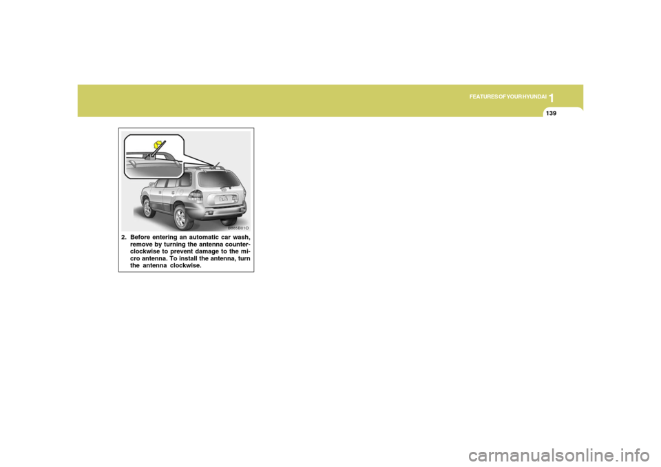 Hyundai Santa Fe 2006 Owners Manual 1
FEATURES OF YOUR HYUNDAI
139
2. Before entering an automatic car wash,
remove by turning the antenna counter-
clockwise to prevent damage to the mi-
cro antenna. To install the antenna, turn
the ant Hyundai Santa Fe 2006 Owners Manual 1
FEATURES OF YOUR HYUNDAI
139
2. Before entering an automatic car wash,
remove by turning the antenna counter-
clockwise to prevent damage to the mi-
cro antenna. To install the antenna, turn
the ant