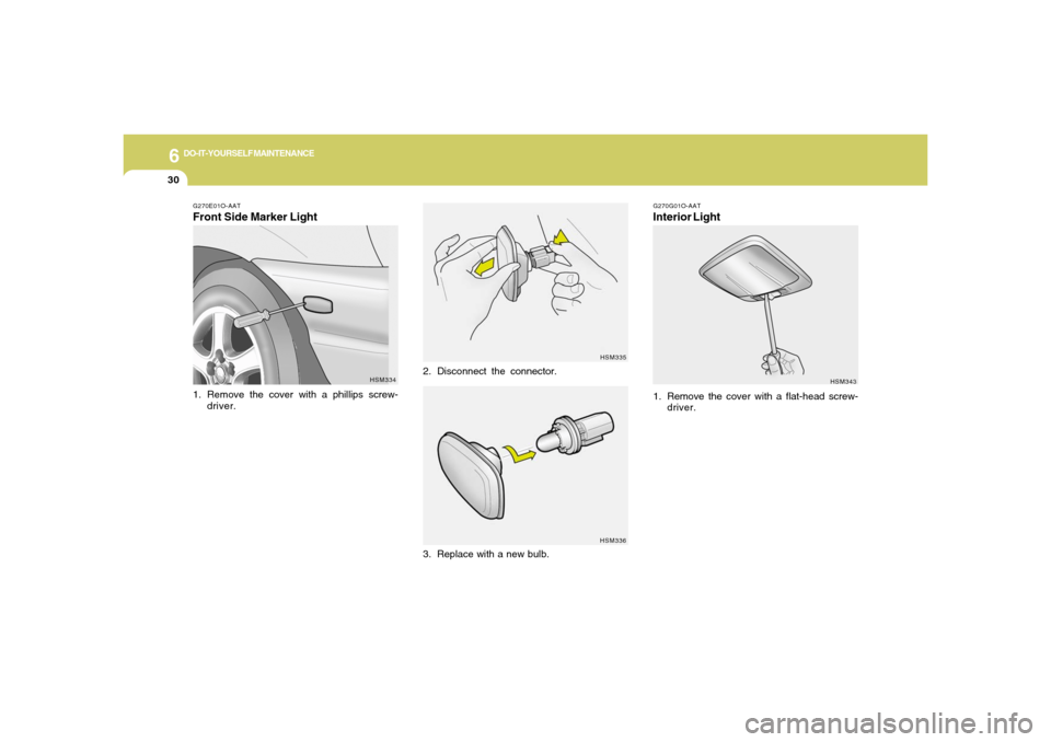 Hyundai Santa Fe 2006 Owners Manual 6
DO-IT-YOURSELF MAINTENANCE
30
G270E01O-AATFront Side Marker Light1. Remove the cover with a phillips screw-
driver.
HSM334HSM335
HSM336
2. Disconnect the connector.
3. Replace with a new bulb.
G270G Hyundai Santa Fe 2006 Owners Manual 6
DO-IT-YOURSELF MAINTENANCE
30
G270E01O-AATFront Side Marker Light1. Remove the cover with a phillips screw-
driver.
HSM334HSM335
HSM336
2. Disconnect the connector.
3. Replace with a new bulb.
G270G
