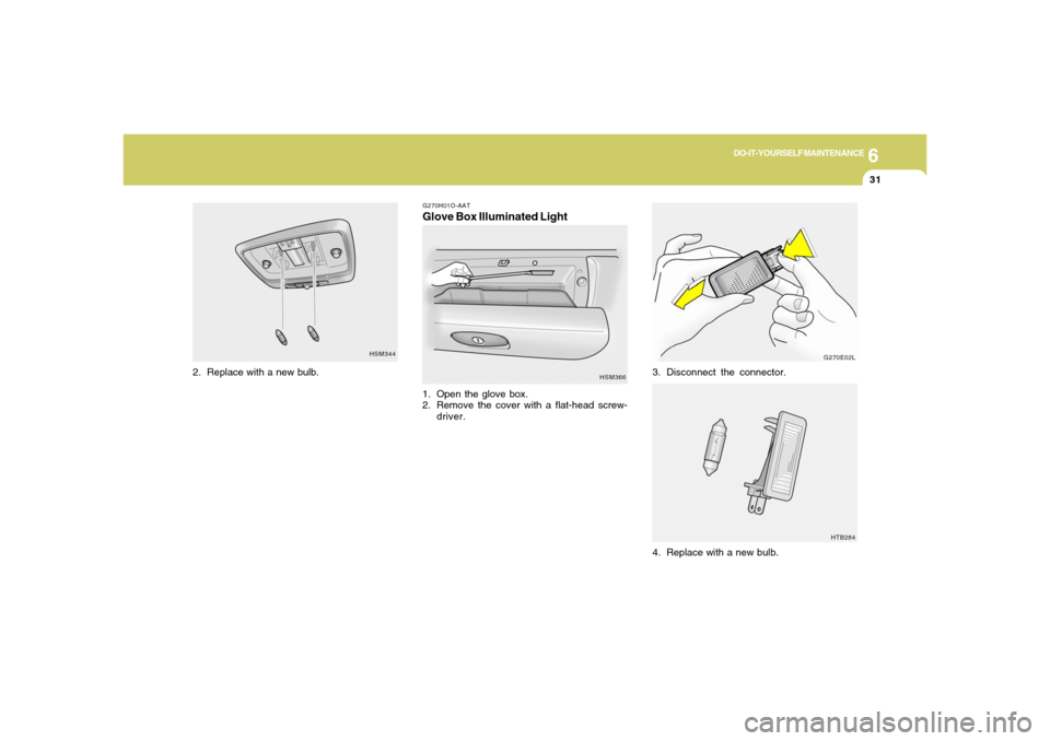 Hyundai Santa Fe 2006 Owners Manual 6
DO-IT-YOURSELF MAINTENANCE
31
G270E02L
HTB284
3. Disconnect the connector.
4. Replace with a new bulb.
HSM344
2. Replace with a new bulb.
G270H01O-AATGlove Box Illuminated Light1. Open the glove box Hyundai Santa Fe 2006 Owners Manual 6
DO-IT-YOURSELF MAINTENANCE
31
G270E02L
HTB284
3. Disconnect the connector.
4. Replace with a new bulb.
HSM344
2. Replace with a new bulb.
G270H01O-AATGlove Box Illuminated Light1. Open the glove box