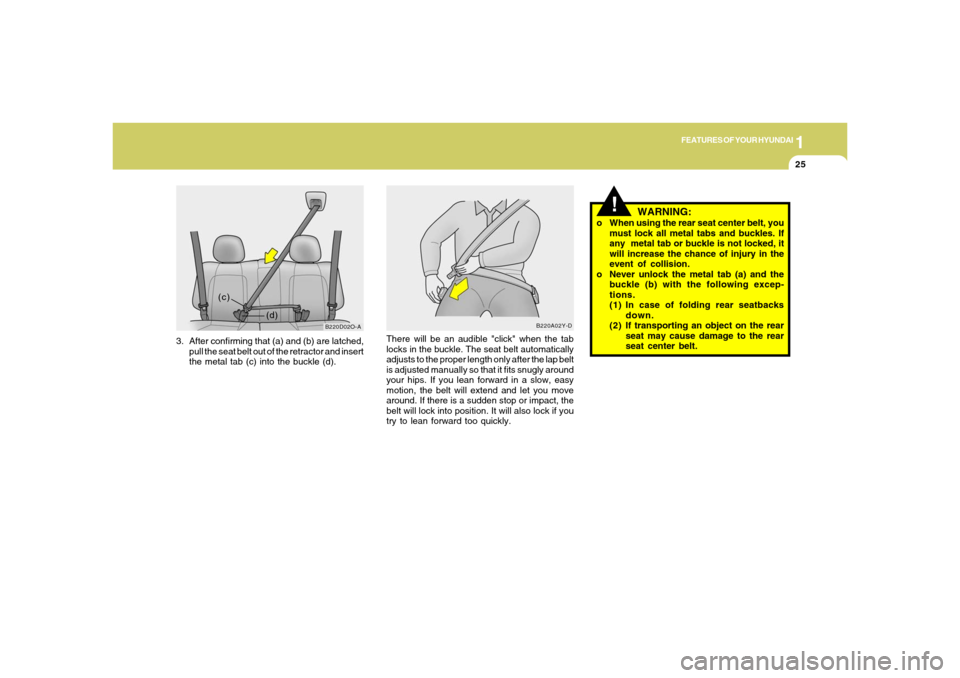Hyundai Santa Fe 2006 Owners Manual 1
FEATURES OF YOUR HYUNDAI
25
3. After confirming that (a) and (b) are latched,
pull the seat belt out of the retractor and insert
the metal tab (c) into the buckle (d).
B220D02O-A
(d) (c)
There will Hyundai Santa Fe 2006 Owners Manual 1
FEATURES OF YOUR HYUNDAI
25
3. After confirming that (a) and (b) are latched,
pull the seat belt out of the retractor and insert
the metal tab (c) into the buckle (d).
B220D02O-A
(d) (c)
There will