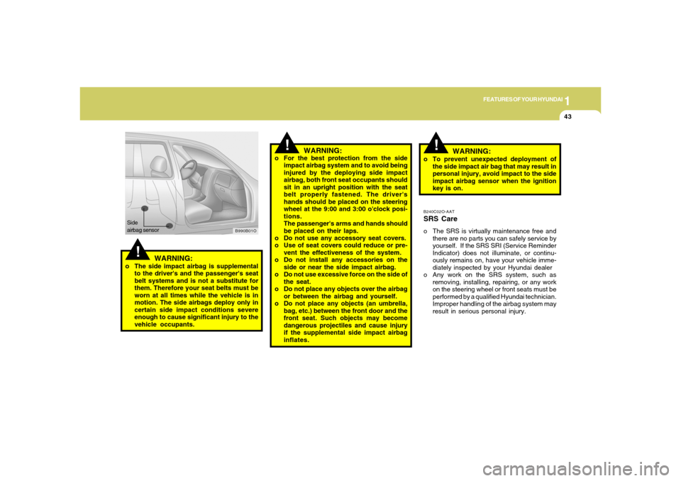 Hyundai Santa Fe 2006 Workshop Manual 1
FEATURES OF YOUR HYUNDAI
43
WARNING:
o The side impact airbag is supplemental
to the drivers and the passengers seat
belt systems and is not a substitute for
them. Therefore your seat belts must b