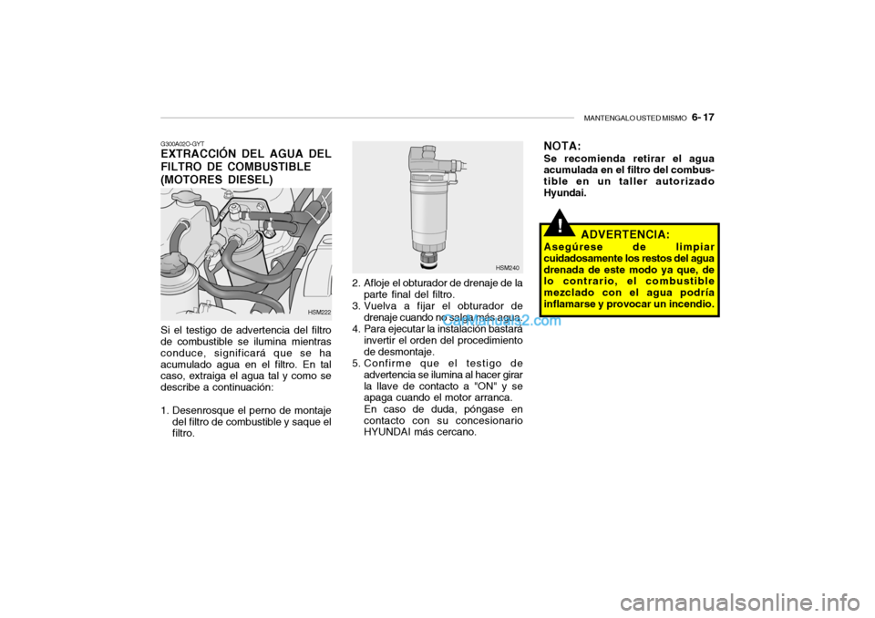 Hyundai Santa Fe 2006  Manual del propietario (in Spanish) MANTENGALO USTED MISMO
   6- 17
!
G300A02O-GYTEXTRACCIÓN DEL AGUA DEL
FILTRO DE COMBUSTIBLE
(MOTORES DIESEL)Si el testigo de advertencia del filtro
de combustible se ilumina mientras
conduce, signifi