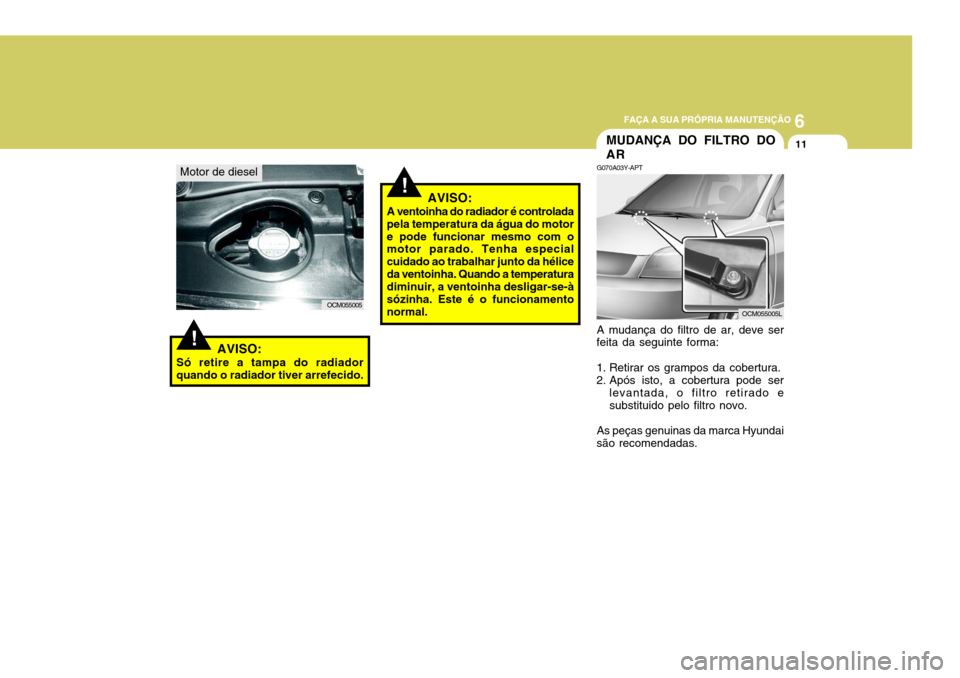 Hyundai Santa Fe 2006  Manual do proprietário (in Portuguese) 6
FAÇA A SUA PRÓPRIA MANUTENÇÃO
11
Motor de diesel
OCM055005
AVISO:
Só retire a tampa do radiador quando o radiador tiver arrefecido.!
!AVISO:
A ventoinha do radiador é controlada pela temperatu