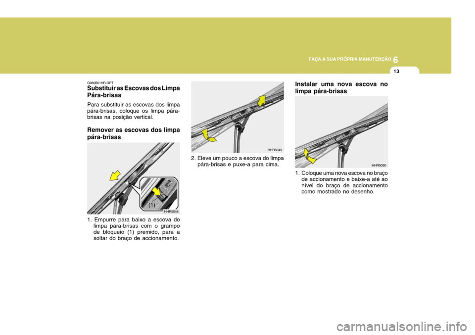 Hyundai Santa Fe 2006  Manual do proprietário (in Portuguese) 6
FAÇA A SUA PRÓPRIA MANUTENÇÃO
13
Instalar uma nova escova no limpa pára-brisas
HHR5050
1. Coloque uma nova escova no braço de accionamento e baixe-a até ao nível do braço de accionamento co